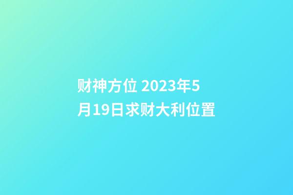 财神方位 2023年5月19日求财大利位置